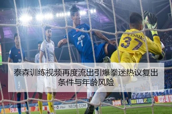 泰森训练视频再度流出引爆拳迷热议复出条件与年龄风险